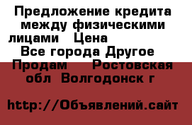 Предложение кредита между физическими лицами › Цена ­ 5 000 000 - Все города Другое » Продам   . Ростовская обл.,Волгодонск г.